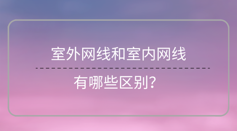 室外網(wǎng)線和室內(nèi)網(wǎng)線區(qū)別